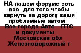 НА нашем форуме есть все, для того чтобы вернуть на дорогу ваши проблемные автом - Все города Авто » ПТС и документы   . Московская обл.,Железнодорожный г.